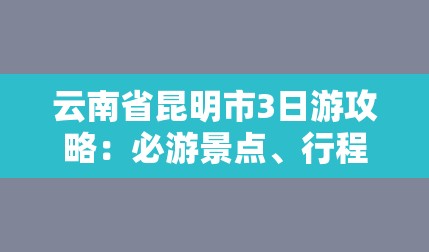 云南省昆明市3日游攻略：必游景点、行程安排及美食推荐-图1