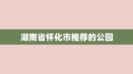 湖南省怀化市推荐的公园-图1