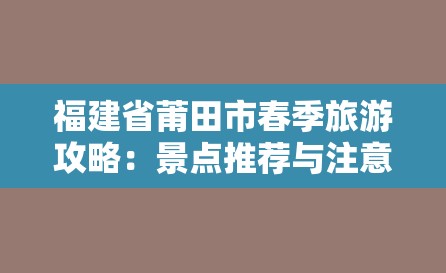 福建省莆田市春季旅游攻略：景点推荐与注意事项-图1